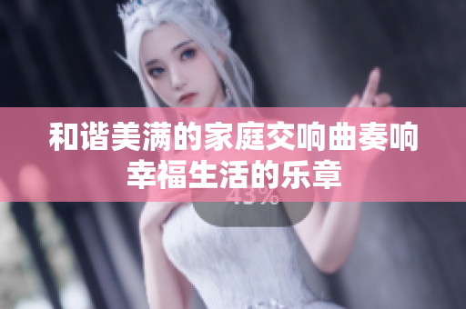 和谐美满的家庭交响曲奏响幸福生活的乐章