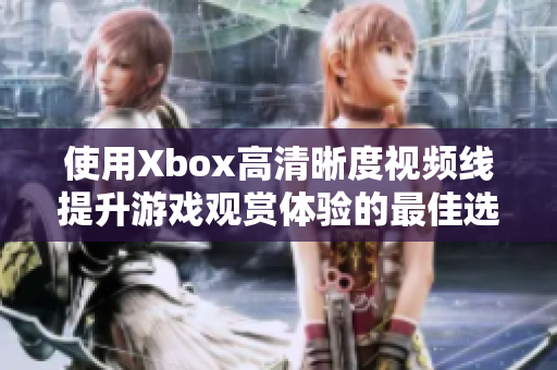 使用Xbox高清晰度视频线提升游戏观赏体验的最佳选择