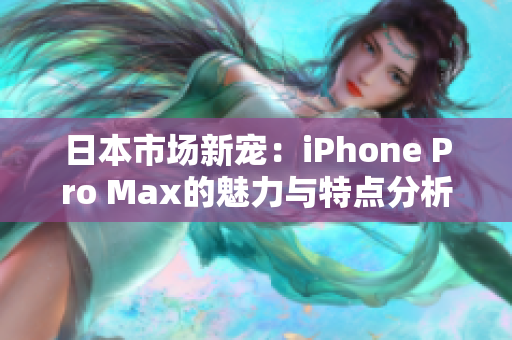 日本市场新宠：iPhone Pro Max的魅力与特点分析