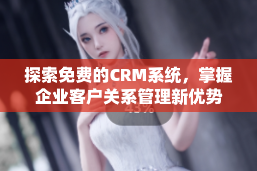 探索免费的CRM系统，掌握企业客户关系管理新优势