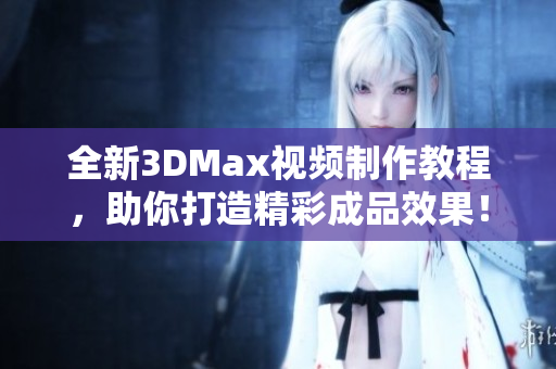 全新3DMax视频制作教程，助你打造精彩成品效果！