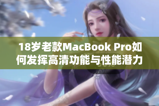 18岁老款MacBook Pro如何发挥高清功能与性能潜力