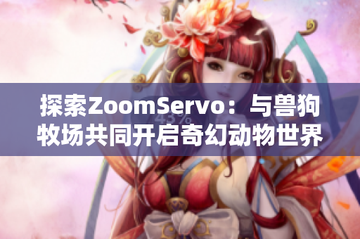 探索ZoomServo：与兽狗牧场共同开启奇幻动物世界之旅