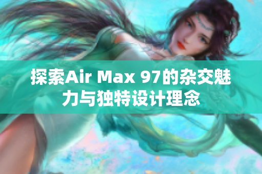 探索Air Max 97的杂交魅力与独特设计理念