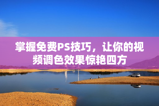 掌握免费PS技巧，让你的视频调色效果惊艳四方