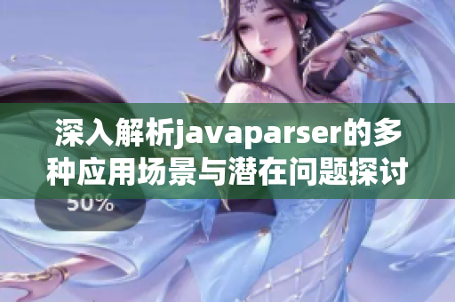 深入解析javaparser的多种应用场景与潜在问题探讨