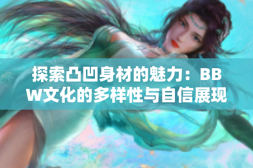 探索凸凹身材的魅力：BBW文化的多样性与自信展现