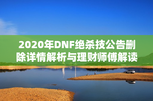 2020年DNF绝杀技公告删除详情解析与理财师傅解读