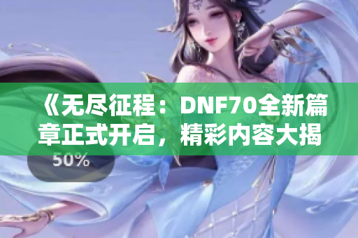 《无尽征程：DNF70全新篇章正式开启，精彩内容大揭秘》