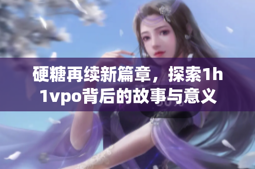 硬糖再续新篇章，探索1h1vpo背后的故事与意义