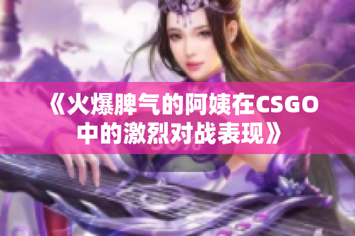 《火爆脾气的阿姨在CSGO中的激烈对战表现》