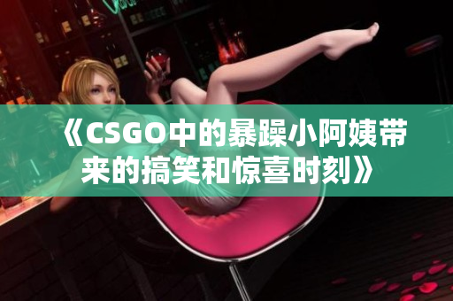 《CSGO中的暴躁小阿姨带来的搞笑和惊喜时刻》