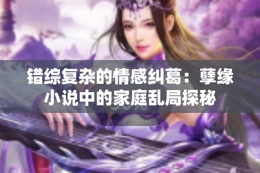 错综复杂的情感纠葛：孽缘小说中的家庭乱局探秘