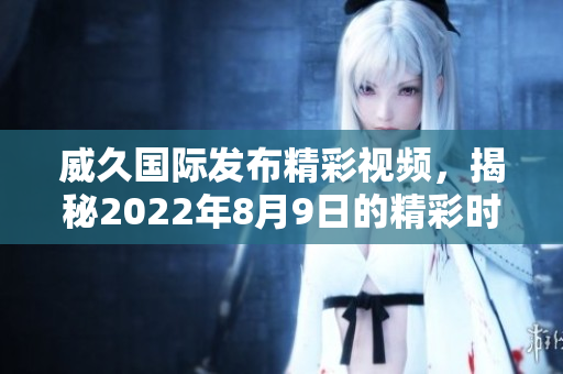 威久国际发布精彩视频，揭秘2022年8月9日的精彩时刻