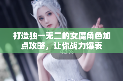 打造独一无二的女魔角色加点攻略，让你战力爆表