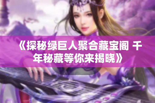 《探秘绿巨人聚合藏宝阁 千年秘藏等你来揭晓》