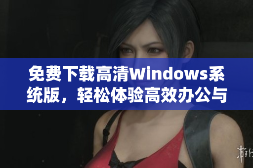 免费下载高清Windows系统版，轻松体验高效办公与娱乐