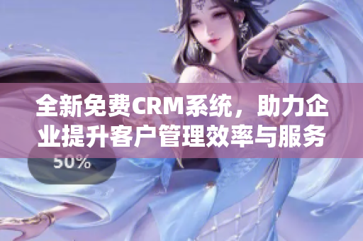 全新免费CRM系统，助力企业提升客户管理效率与服务质量