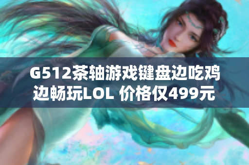 G512茶轴游戏键盘边吃鸡边畅玩LOL 价格仅499元