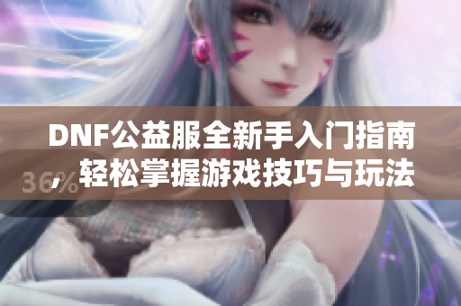 DNF公益服全新手入门指南，轻松掌握游戏技巧与玩法