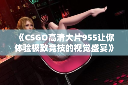 《CSGO高清大片955让你体验极致竞技的视觉盛宴》