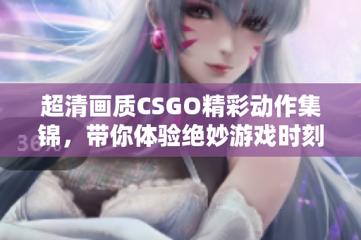 超清画质CSGO精彩动作集锦，带你体验绝妙游戏时刻