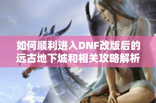 如何顺利进入DNF改版后的远古地下城和相关攻略解析