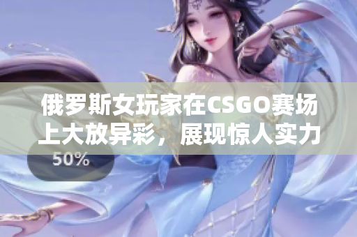 俄罗斯女玩家在CSGO赛场上大放异彩，展现惊人实力