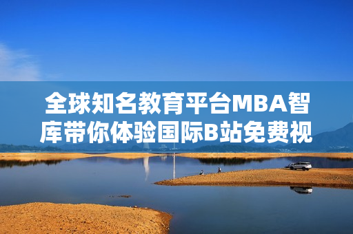 全球知名教育平台MBA智库带你体验国际B站免费视频入口