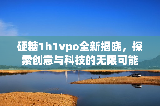 硬糖1h1vpo全新揭晓，探索创意与科技的无限可能