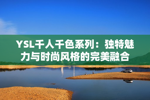 YSL千人千色系列：独特魅力与时尚风格的完美融合