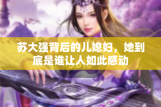 苏大强背后的儿媳妇，她到底是谁让人如此感动