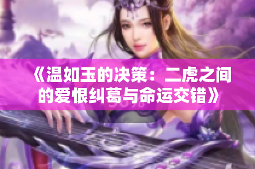 《温如玉的决策：二虎之间的爱恨纠葛与命运交错》