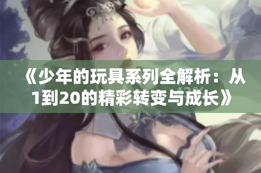 《少年的玩具系列全解析：从1到20的精彩转变与成长》