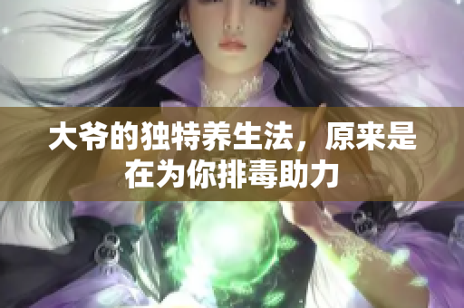 大爷的独特养生法，原来是在为你排毒助力