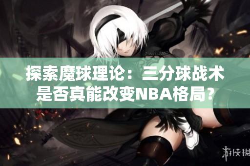 探索魔球理论：三分球战术是否真能改变NBA格局？