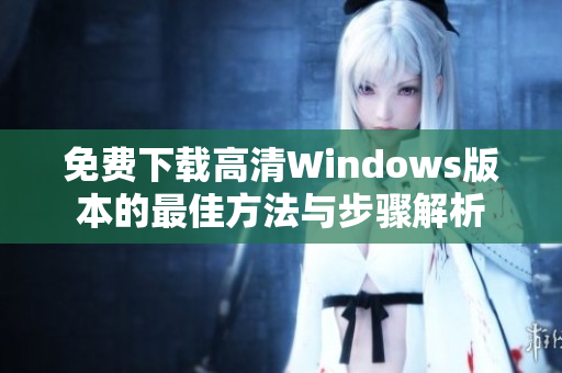 免费下载高清Windows版本的最佳方法与步骤解析