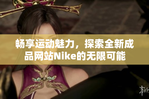 畅享运动魅力，探索全新成品网站Nike的无限可能