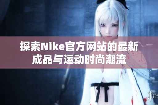 探索Nike官方网站的最新成品与运动时尚潮流