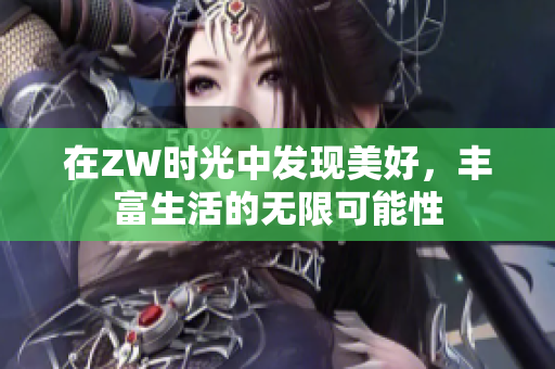 在ZW时光中发现美好，丰富生活的无限可能性