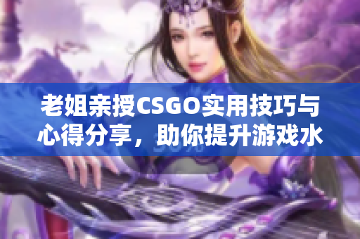 老姐亲授CSGO实用技巧与心得分享，助你提升游戏水平