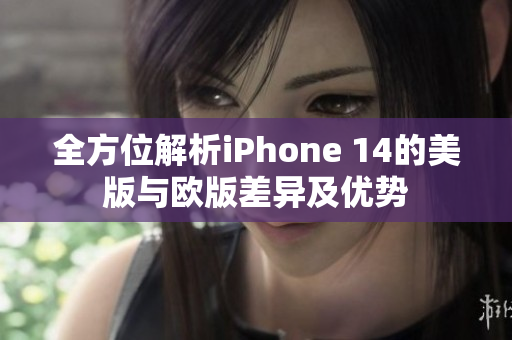 全方位解析iPhone 14的美版与欧版差异及优势