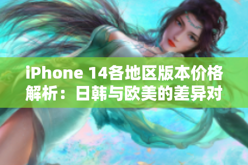 iPhone 14各地区版本价格解析：日韩与欧美的差异对比