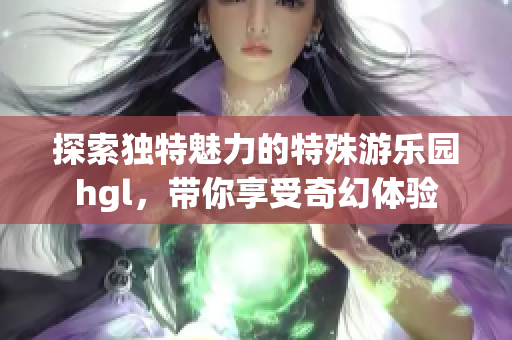 探索独特魅力的特殊游乐园hgl，带你享受奇幻体验