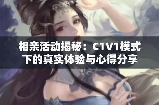 相亲活动揭秘：C1V1模式下的真实体验与心得分享