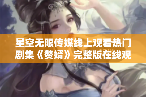 星空无限传媒线上观看热门剧集《赘婿》完整版在线观看