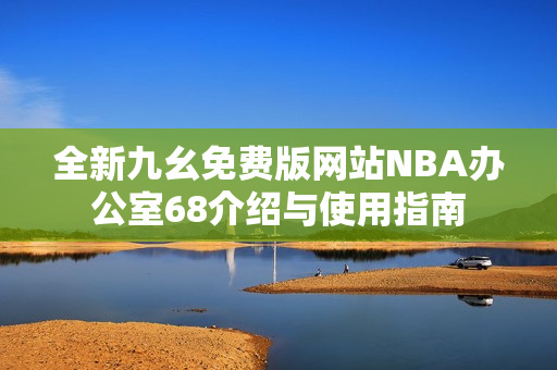 全新九幺免费版网站NBA办公室68介绍与使用指南