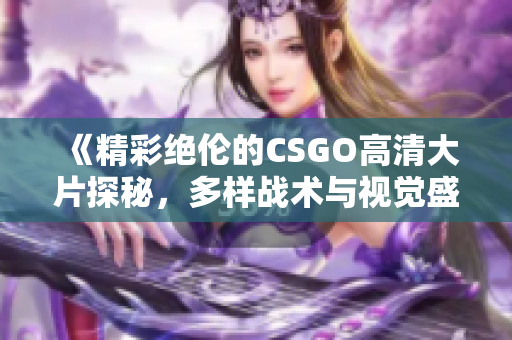 《精彩绝伦的CSGO高清大片探秘，多样战术与视觉盛宴》