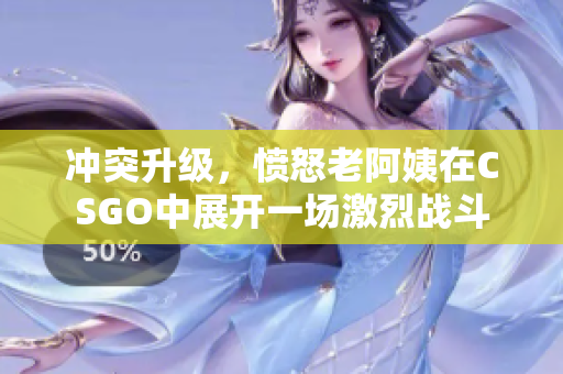 冲突升级，愤怒老阿姨在CSGO中展开一场激烈战斗