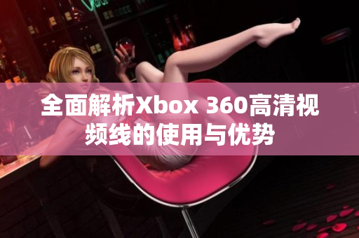 全面解析Xbox 360高清视频线的使用与优势